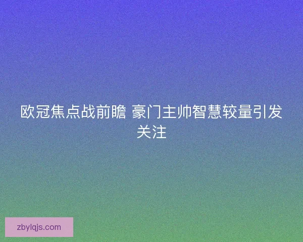 欧冠焦点战前瞻 豪门主帅智慧较量引发关注