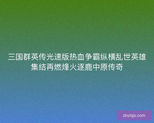 三国群英传光速版热血争霸纵横乱世英雄集结再燃烽火逐鹿中原传奇