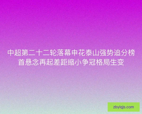 中超第二十二轮落幕申花泰山强势追分榜首悬念再起差距缩小争冠格局生变