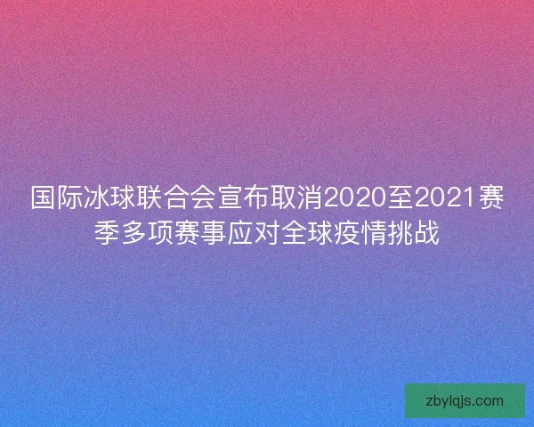 国际冰球联合会宣布取消2020至2021赛季多项赛事应对全球疫情挑战