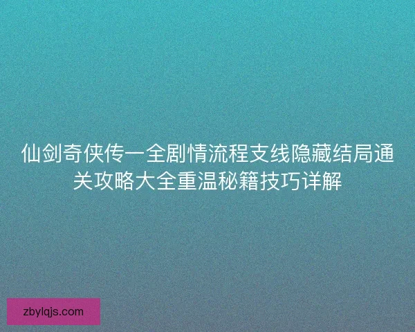 仙剑奇侠传一全剧情流程支线隐藏结局通关攻略大全重温秘籍技巧详解