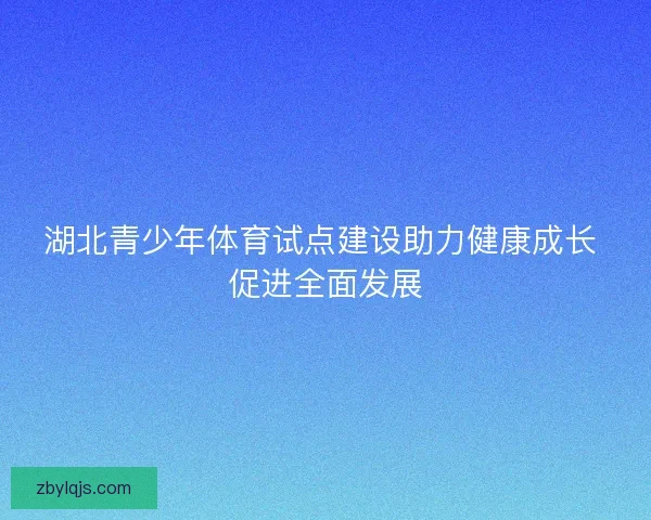 湖北青少年体育试点建设助力健康成长 促进全面发展